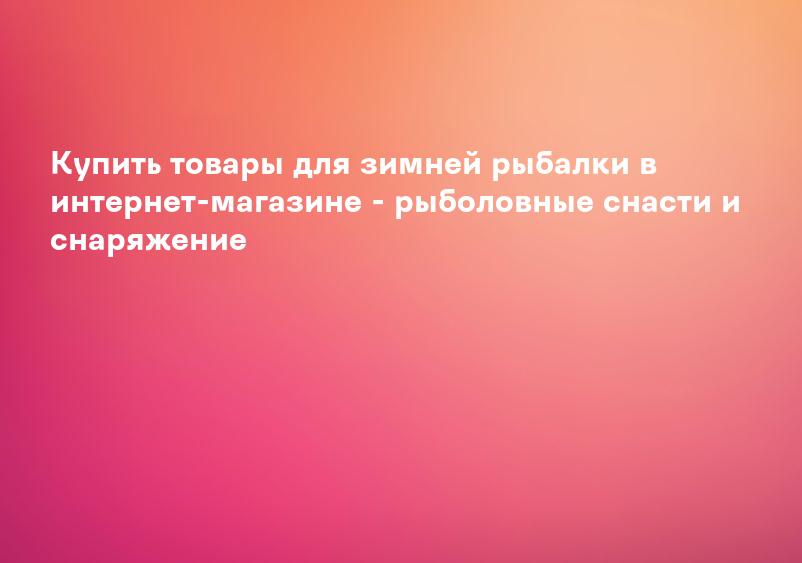 Купить товары для зимней рыбалки в интернет-магазине - рыболовные снасти и снаряжение