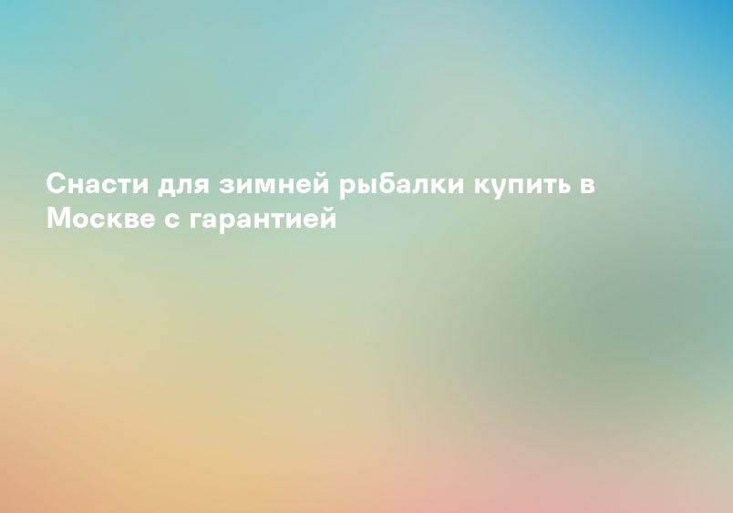 Снасти для зимней рыбалки купить в Москве с гарантией