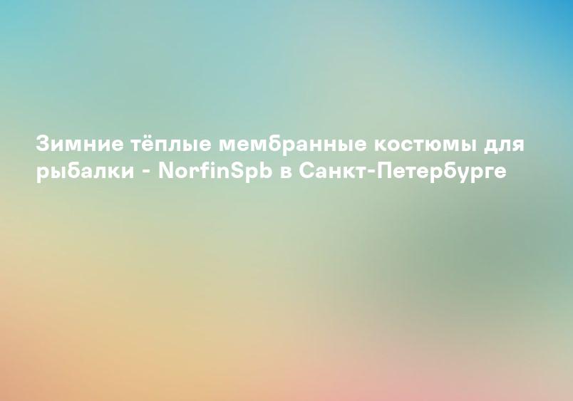 Зимние тёплые мембранные костюмы для рыбалки - NorfinSpb в Санкт-Петербурге