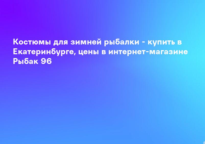 Костюмы для зимней рыбалки - купить в Екатеринбурге, цены в интернет-магазине Рыбак 96