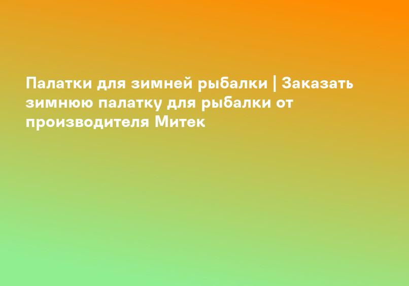 Палатки для зимней рыбалки | Заказать зимнюю палатку для рыбалки от производителя Митек