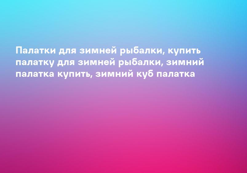 Палатки для зимней рыбалки, купить палатку для зимней рыбалки, зимний палатка купить, зимний куб палатка