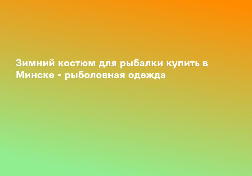 Зимний костюм для рыбалки купить в Минске - рыболовная одежда