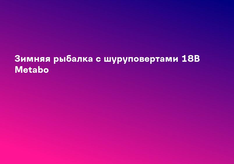 Зимняя рыбалка с шуруповертами 18В Metabo