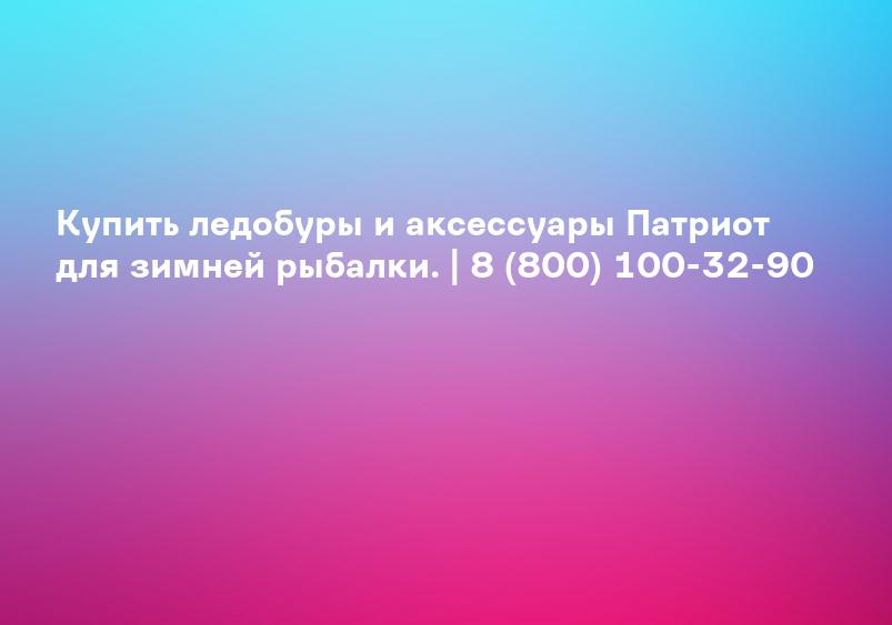 Купить ледобуры и аксессуары Патриот для зимней рыбалки. | 8 (800) 100-32-90