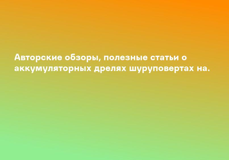 Авторские обзоры, полезные статьи о аккумуляторных дрелях шуруповертах на.