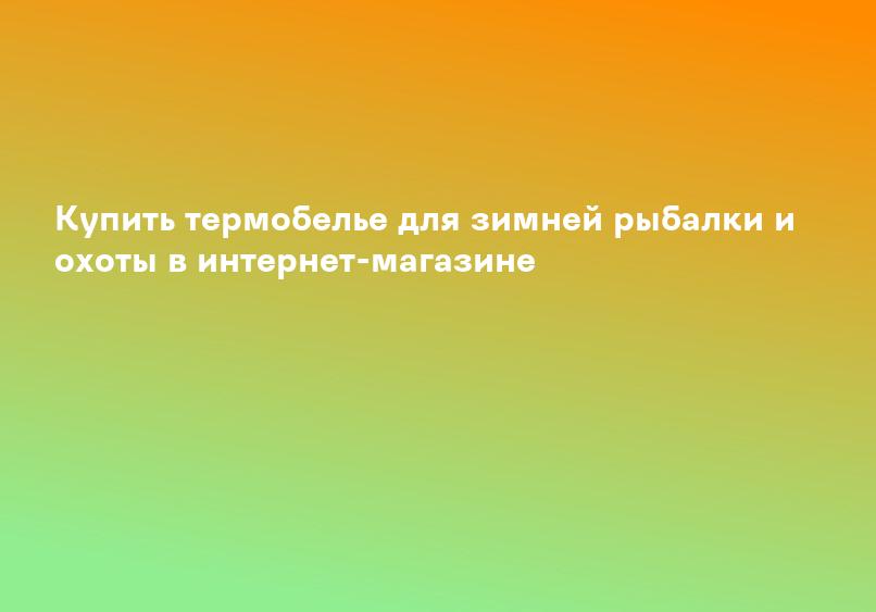 Купить термобелье для зимней рыбалки и охоты в интернет-магазине
