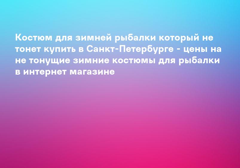 Костюм для зимней рыбалки который не тонет купить в Санкт-Петербурге - цены на не тонущие зимние костюмы для рыбалки в интернет магазине