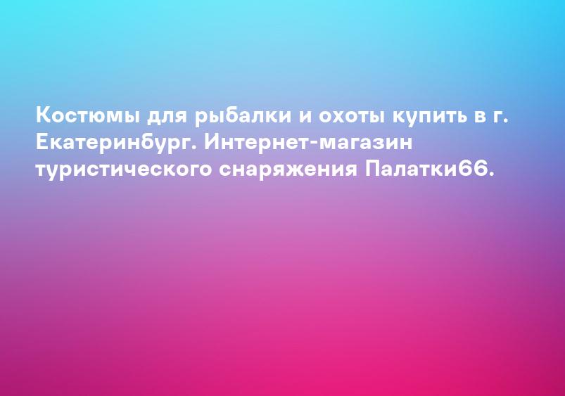 Костюмы для рыбалки и охоты купить в г. Екатеринбург. Интернет-магазин туристического снаряжения Палатки66.