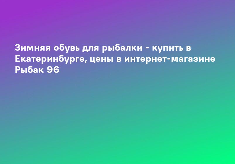 Зимняя обувь для рыбалки - купить в Екатеринбурге, цены в интернет-магазине Рыбак 96