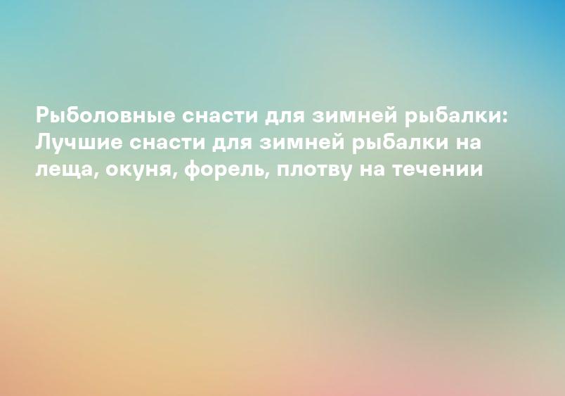 Рыболовные снасти для зимней рыбалки: Лучшие снасти для зимней рыбалки на леща, окуня, форель, плотву на течении