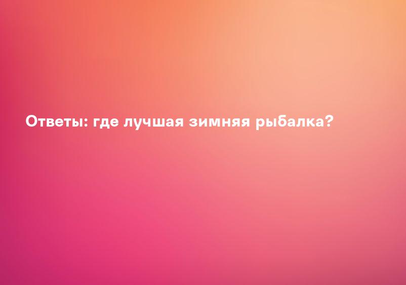 Ответы: где лучшая зимняя рыбалка?