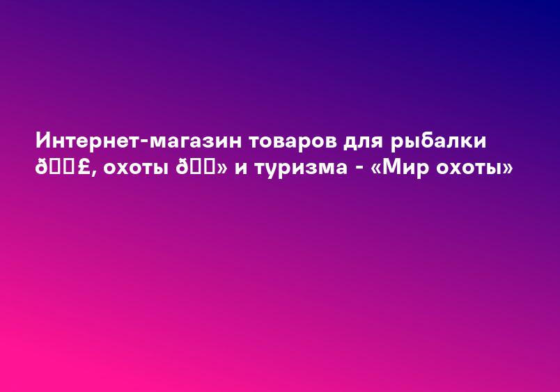 Интернет-магазин товаров для рыбалки 🎣, охоты 🐻 и туризма - «Мир охоты»