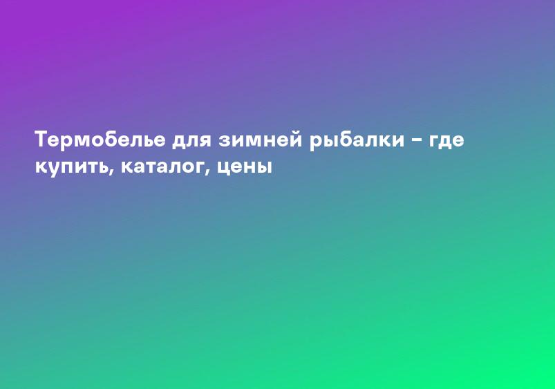 Термобелье для зимней рыбалки – где купить, каталог, цены
