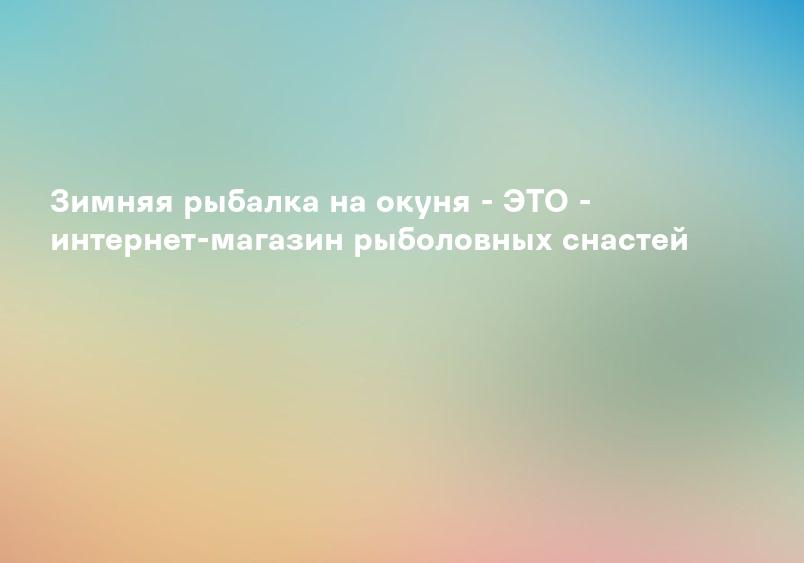 Зимняя рыбалка на окуня - ЭТО - интернет-магазин рыболовных снастей