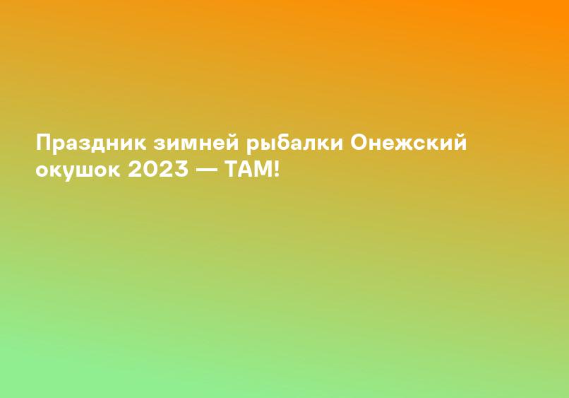 Праздник зимней рыбалки Онежский окушок 2023 — ТАМ!