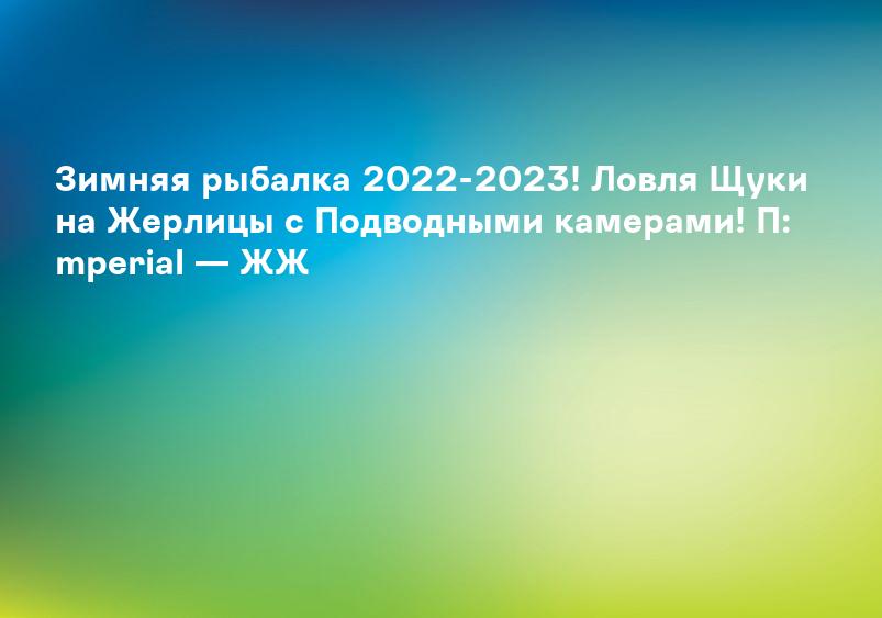 Зимняя рыбалка 2022-2023! Ловля Щуки на Жерлицы с Подводными камерами! П: mperial — ЖЖ