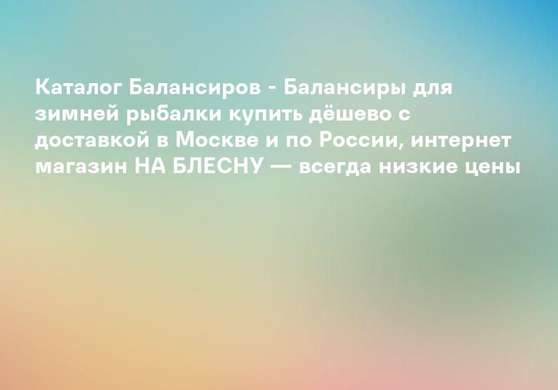 Каталог Балансиров - Балансиры для зимней рыбалки купить дёшево с доставкой в Москве и по России, интернет магазин НА БЛЕСНУ — всегда низкие цены