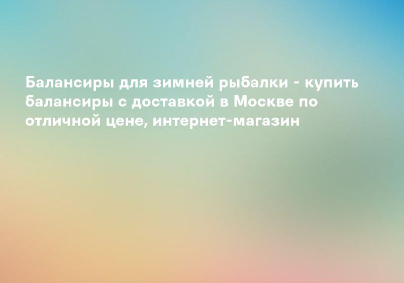 Балансиры для зимней рыбалки - купить балансиры с доставкой в Москве по отличной цене, интернет-магазин
