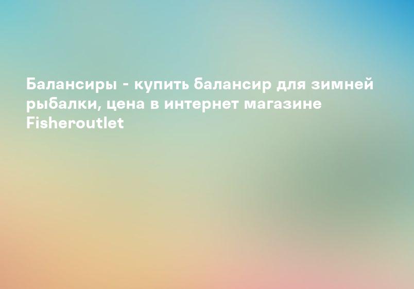 Балансиры - купить балансир для зимней рыбалки, цена в интернет магазине Fisheroutlet