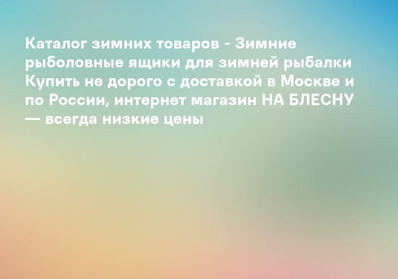 Каталог зимних товаров - Зимние рыболовные ящики для зимней рыбалки Купить не дорого с доставкой в Москве и по России, интернет магазин НА БЛЕСНУ — всегда низкие цены