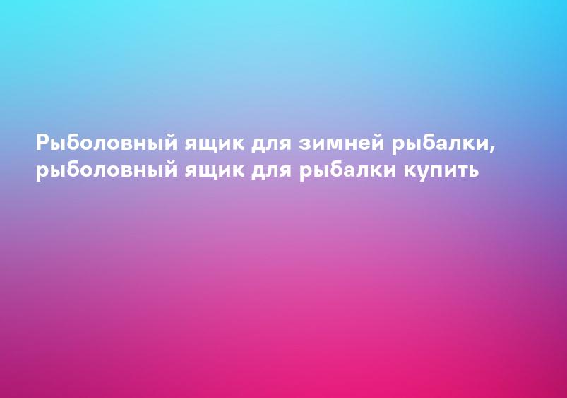 Рыболовный ящик для зимней рыбалки, рыболовный ящик для рыбалки купить