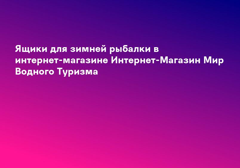Ящики для зимней рыбалки в интернет-магазине Интернет-Магазин Мир Водного Туризма
