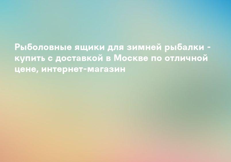 Рыболовные ящики для зимней рыбалки - купить с доставкой в Москве по отличной цене, интернет-магазин