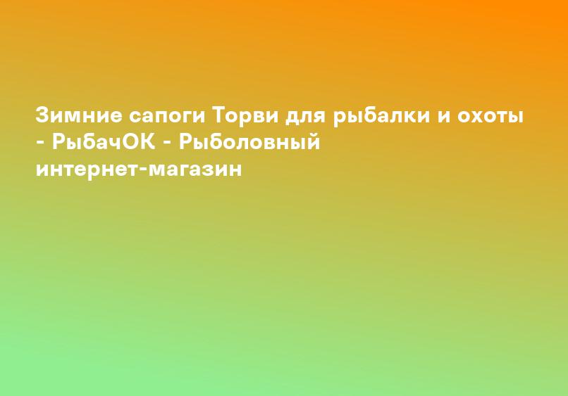 Зимние сапоги Торви для рыбалки и охоты - РыбачОК - Рыболовный интернет-магазин