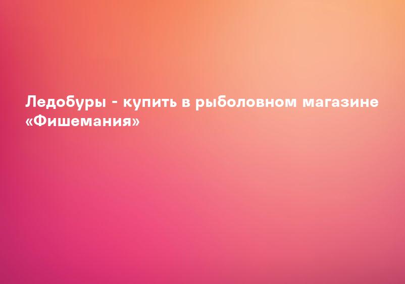Ледобуры - купить в рыболовном магазине «Фишемания»