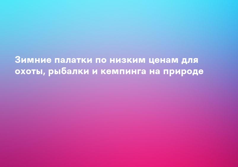 Зимние палатки по низким ценам для охоты, рыбалки и кемпинга на природе