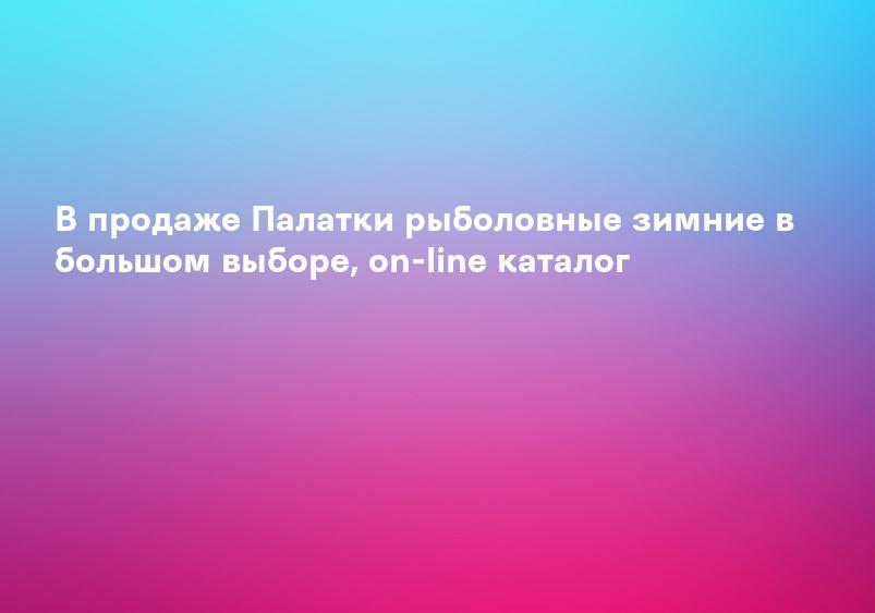 В продаже Палатки рыболовные зимние в большом выборе, on-line каталог