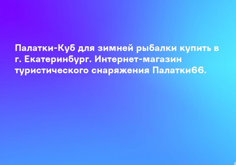 Палатки-Куб для зимней рыбалки купить в г. Екатеринбург. Интернет-магазин туристического снаряжения Палатки66.