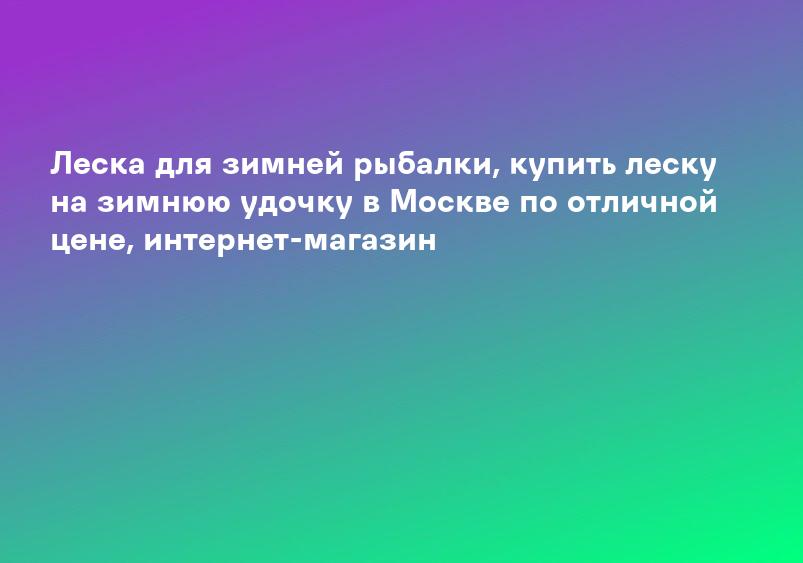 Леска для зимней рыбалки, купить леску на зимнюю удочку в Москве по отличной цене, интернет-магазин