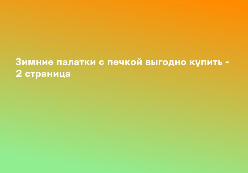 Зимние палатки с печкой выгодно купить - 2 страница