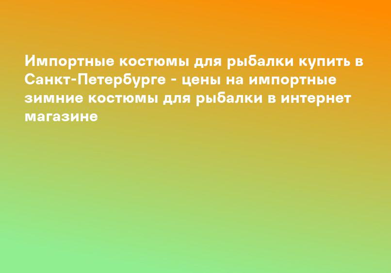Импортные костюмы для рыбалки купить в Санкт-Петербурге - цены на импортные зимние костюмы для рыбалки в интернет магазине
