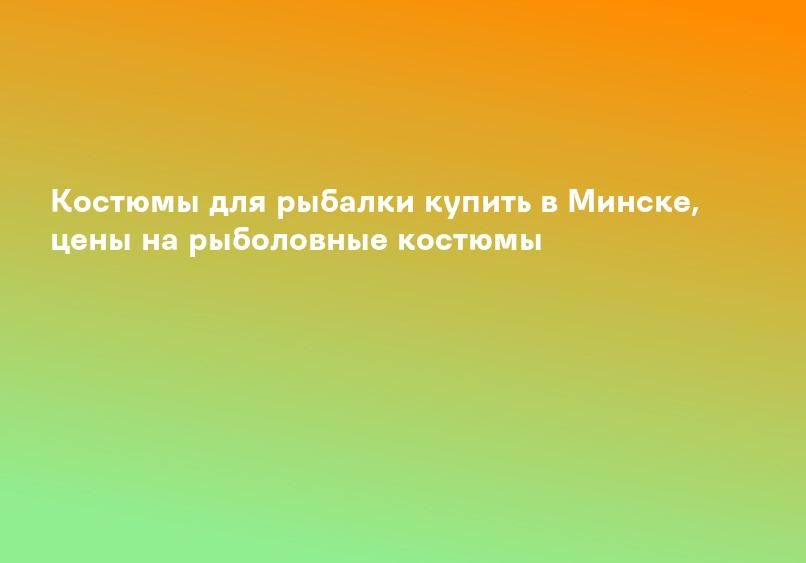 Костюмы для рыбалки купить в Минске, цены на рыболовные костюмы