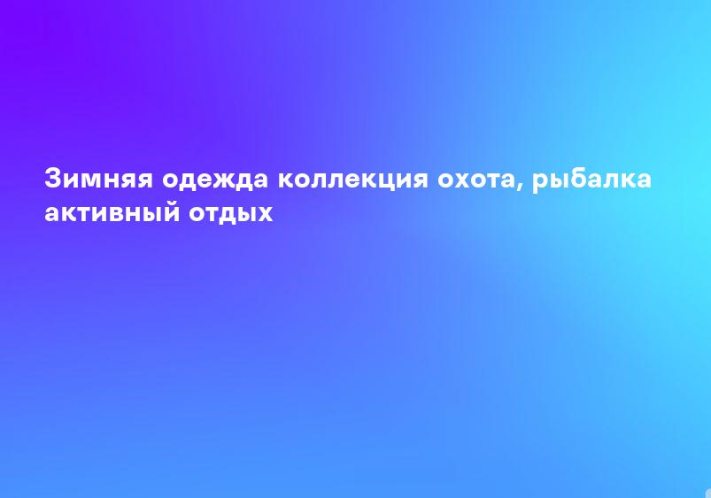 Зимняя одежда коллекция охота, рыбалка активный отдых