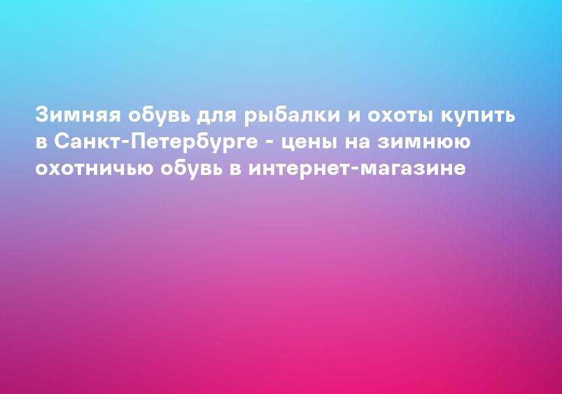 Зимняя обувь для рыбалки и охоты купить в Санкт-Петербурге - цены на зимнюю охотничью обувь в интернет-магазине