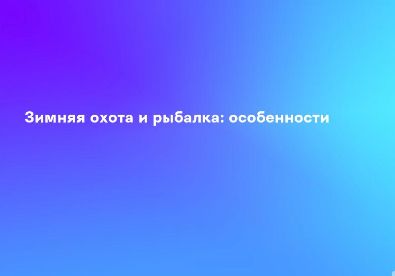 Зимняя охота и рыбалка: особенности