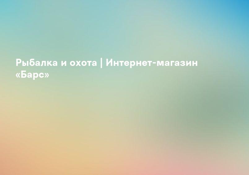 Рыбалка и охота | Интернет-магазин «Барс»