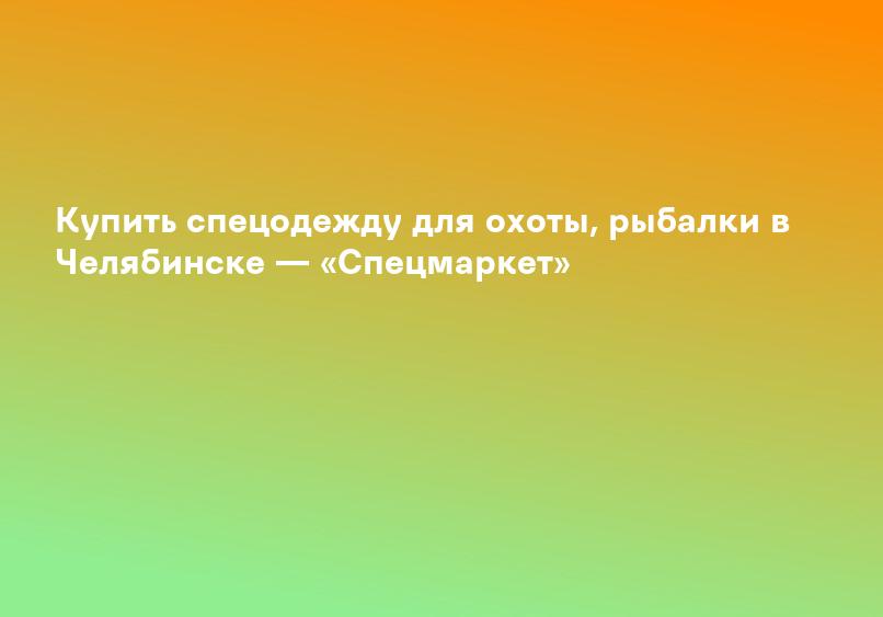 Купить спецодежду для охоты, рыбалки в Челябинске — «Спецмаркет»