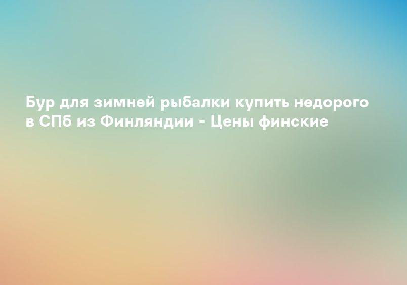 Бур для зимней рыбалки купить недорого в СПб из Финляндии - Цены финские