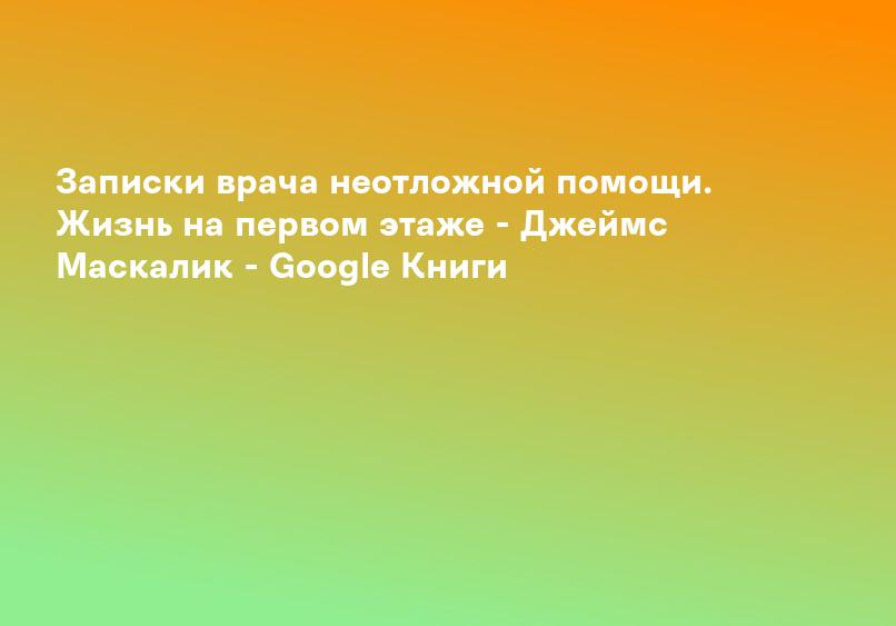 Записки врача неотложной помощи. Жизнь на первом этаже - Джеймс Маскалик - Google Книги