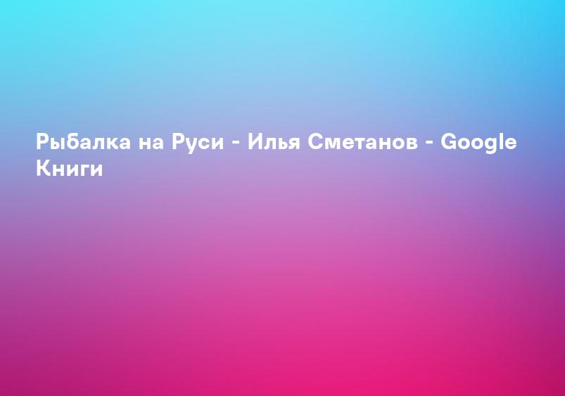 Рыбалка на Руси - Илья Сметанов - Google Книги