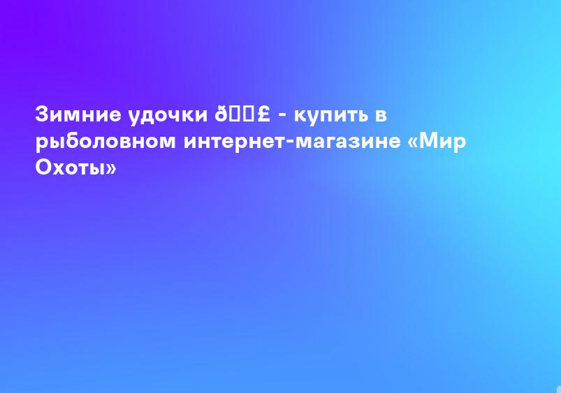 Зимние удочки 🎣 - купить в рыболовном интернет-магазине «Мир Охоты»