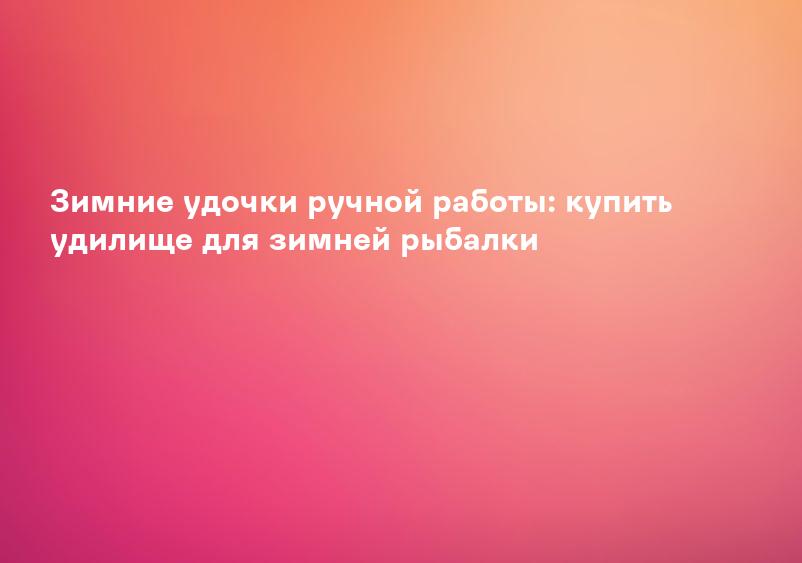 Зимние удочки ручной работы: купить удилище для зимней рыбалки
