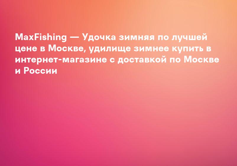 MaxFishing — Удочка зимняя по лучшей цене в Москве, удилище зимнее купить в интернет-магазине с доставкой по Москве и России