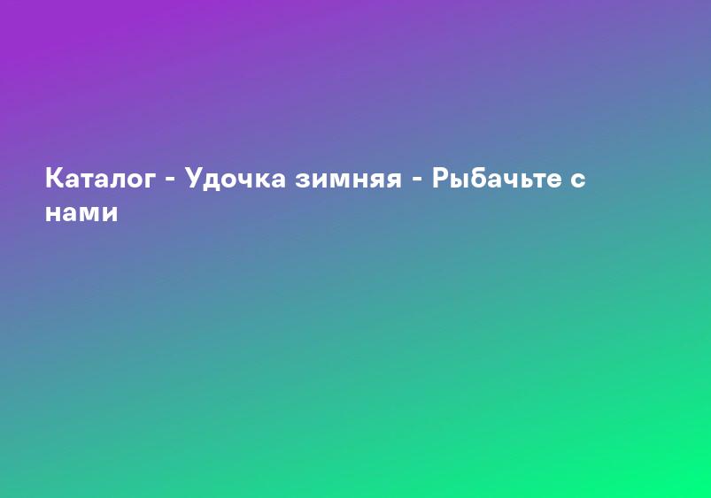 Каталог - Удочка зимняя - Рыбачьте с нами