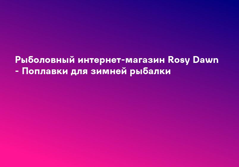 Рыболовный интернет-магазин Rosy Dawn - Поплавки для зимней рыбалки